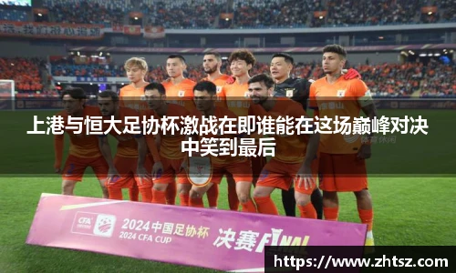 上港与恒大足协杯激战在即谁能在这场巅峰对决中笑到最后