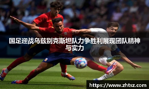 国足迎战乌兹别克斯坦队力争胜利展现团队精神与实力